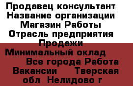 Продавец-консультант › Название организации ­ Магазин Работы › Отрасль предприятия ­ Продажи › Минимальный оклад ­ 27 000 - Все города Работа » Вакансии   . Тверская обл.,Нелидово г.